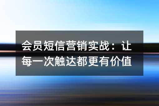 会员短信营销实战:让每一次触达都更有价值