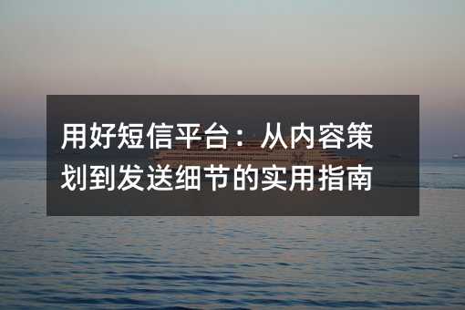 用好短信平台:从内容策划到发送细节的实用指南