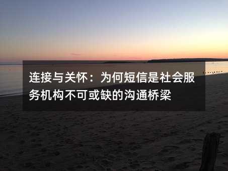 连接与关怀:为何短信是社会服务机构不可或缺的沟通桥梁