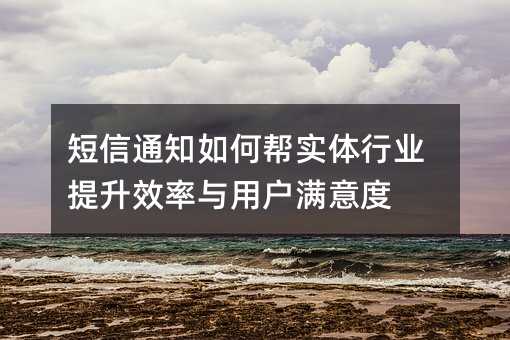 短信通知如何帮实体行业提升效率与用户满意度