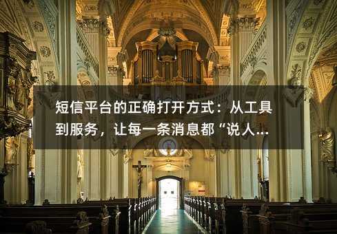 短信平台的正确打开方式:从工具到服务,让每一条消息都“说人话”