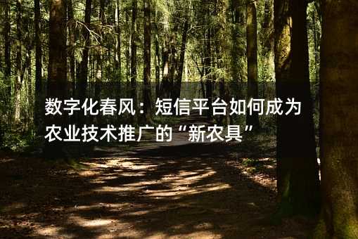 数字化春风:短信平台如何成为农业技术推广的“新农具”