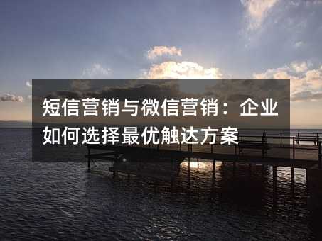 短信营销与微信营销:企业如何选择最优触达方案