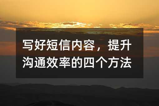 写好短信内容,提升沟通效率的四个方法