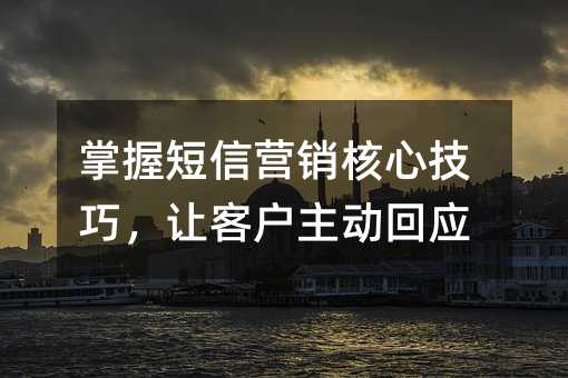 掌握短信营销核心技巧,让客户主动回应