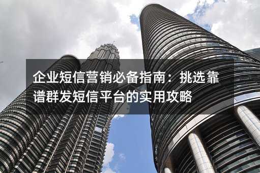 企业短信营销必备指南:挑选靠谱群发短信平台的实用攻略