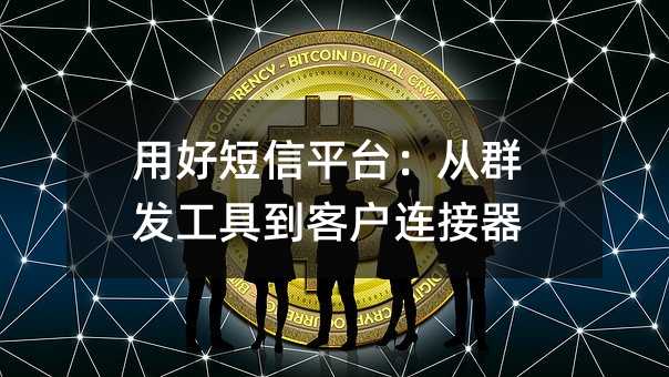 用好短信平台:从群发工具到客户连接器