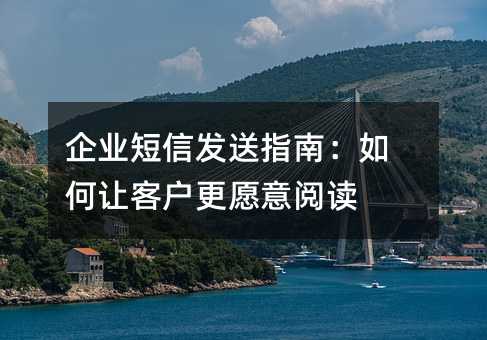 企业短信发送指南:如何让客户更愿意阅读