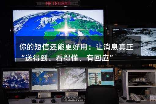 你的短信还能更好用:让消息真正“送得到、看得懂、有回应”