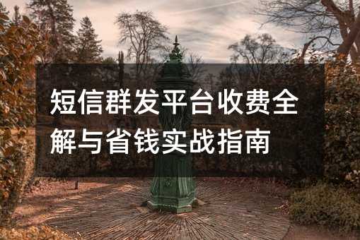 短信群发平台收费全解与省钱实战指南
