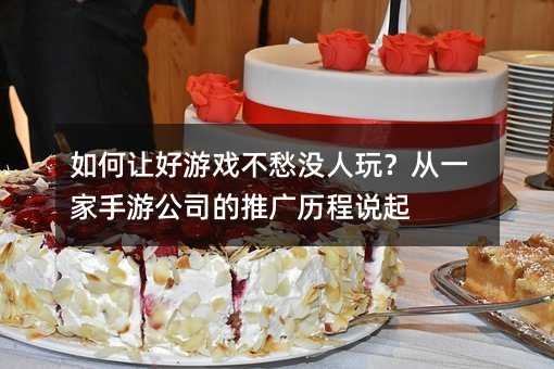 如何让好游戏不愁没人玩?从一家手游公司的推广历程说起