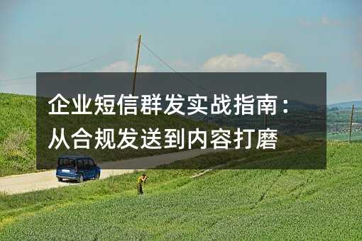 企业短信群发实战指南:从合规发送到内容打磨