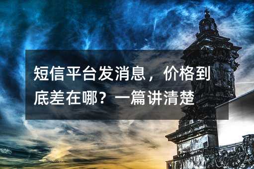 短信平台发消息,价格到底差在哪?一篇讲清楚