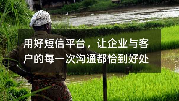 用好短信平台,让企业与客户的每一次沟通都恰到好处
