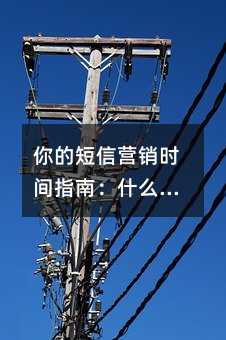 你的短信营销时间指南:什么时候发,客户更愿意看?