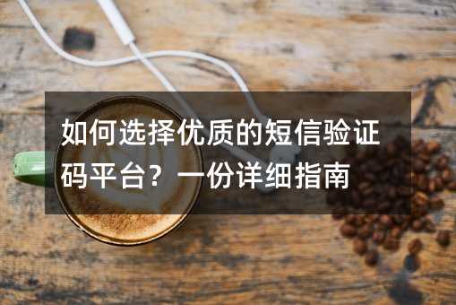 如何选择优质的短信验证码平台?一份详细指南