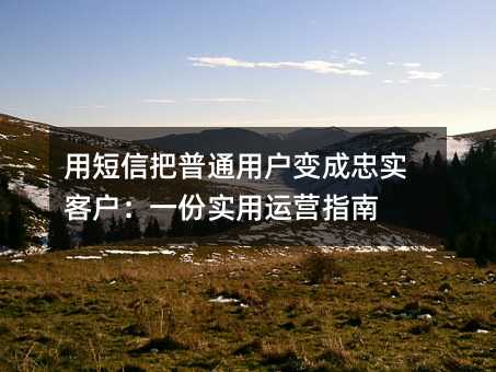 用短信把普通用户变成忠实客户:一份实用运营指南