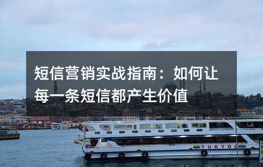 短信营销实战指南:如何让每一条短信都产生价值