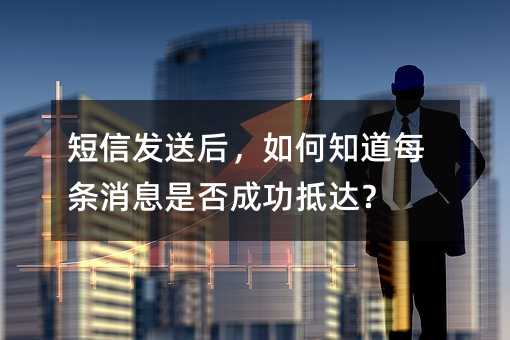 短信发送后,如何知道每条消息是否成功抵达?