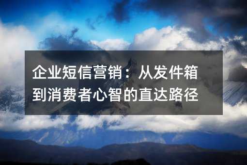 企业短信营销:从发件箱到消费者心智的直达路径