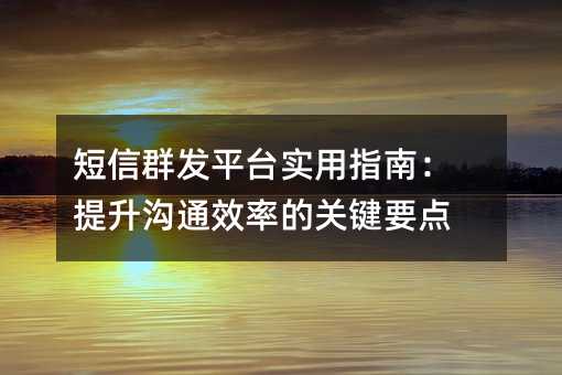短信群发平台实用指南:提升沟通效率的关键要点