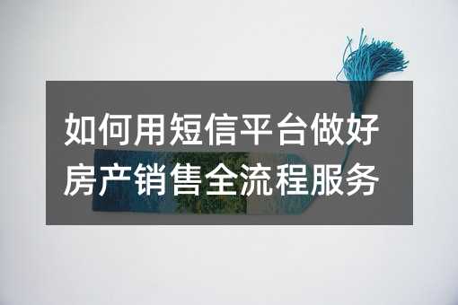 如何用短信平台做好房产销售全流程服务