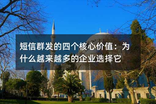 短信群发的四个核心价值:为什么越来越多的企业选择它