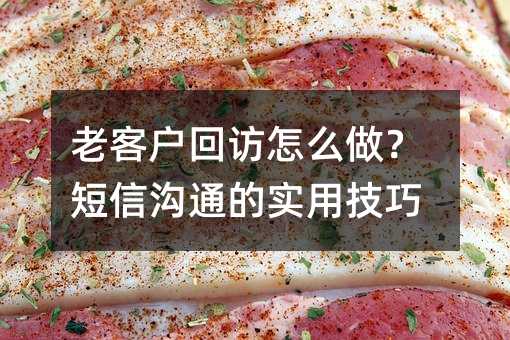 老客户回访怎么做?短信沟通的实用技巧