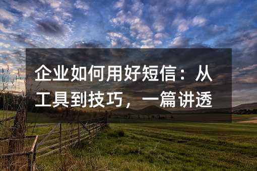 企业如何用好短信:从工具到技巧,一篇讲透