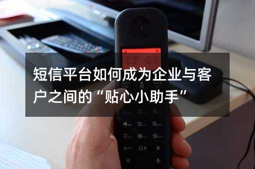 短信平台如何成为企业与客户之间的“贴心小助手”