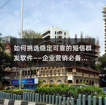 如何挑选稳定可靠的短信群发软件——企业营销必备指南