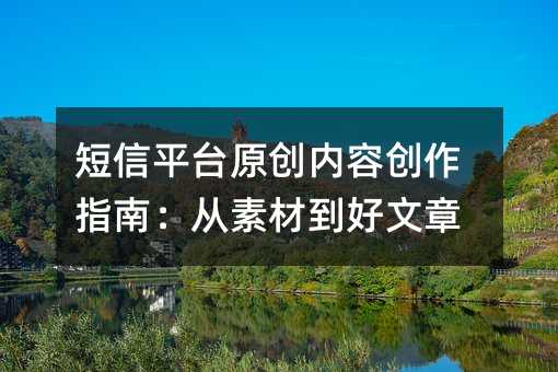 短信平台原创内容创作指南:从素材到好文章