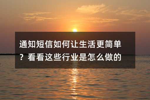 通知短信如何让生活更简单?看看这些行业是怎么做的