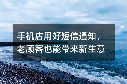 手机店用好短信通知,老顾客也能带来新生意