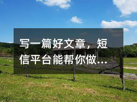 写一篇好文章,短信平台能帮你做什么
