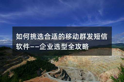 如何挑选合适的移动群发短信软件——企业选型全攻略