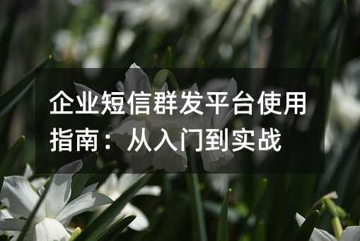 企业短信群发平台使用指南:从入门到实战
