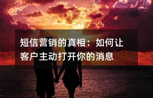 短信营销的真相:如何让客户主动打开你的消息