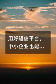 用好短信平台,中小企业也能做出高效的会员沟通