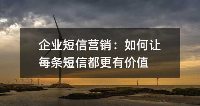 企业短信营销:如何让每条短信都更有价值