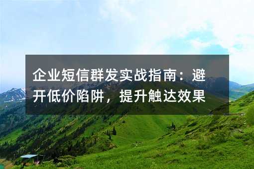 企业短信群发实战指南:避开低价陷阱,提升触达效果