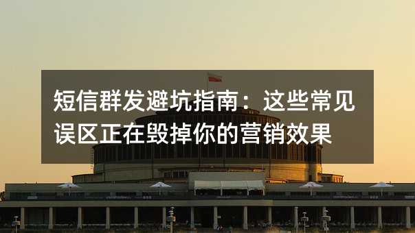 短信群发避坑指南:这些常见误区正在毁掉你的营销效果