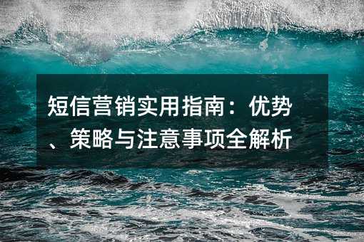短信营销实用指南:优势、策略与注意事项全解析
