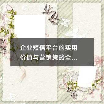 企业短信平台的实用价值与营销策略全解析