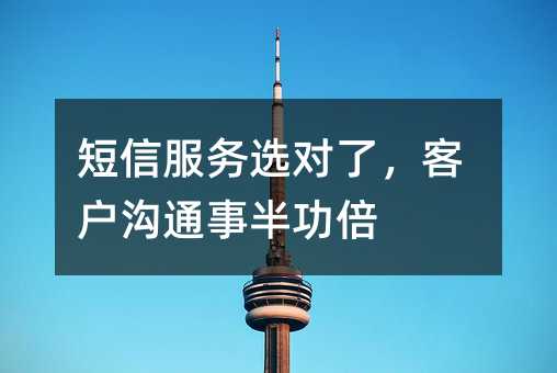 短信服务选对了,客户沟通事半功倍