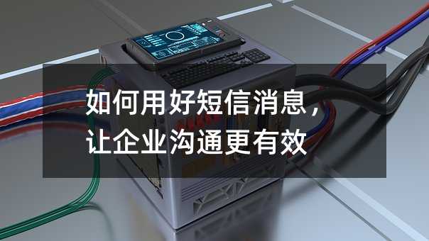 如何用好短信消息,让企业沟通更有效