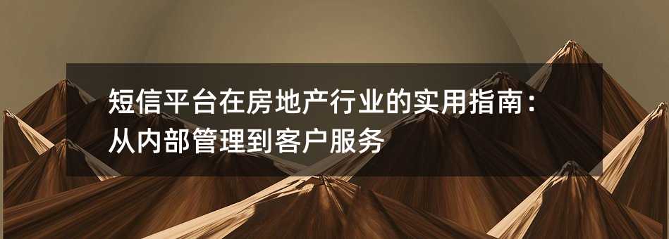 短信平台在房地产行业的实用指南:从内部管理到客户服务