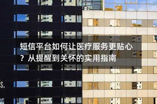 短信平台如何让医疗服务更贴心?从提醒到关怀的实用指南