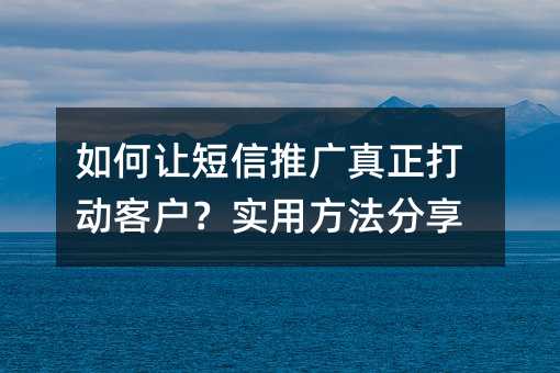 如何让短信推广真正打动客户?实用方法分享