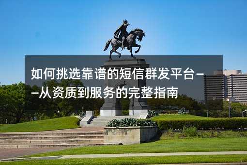 如何挑选靠谱的短信群发平台——从资质到服务的完整指南